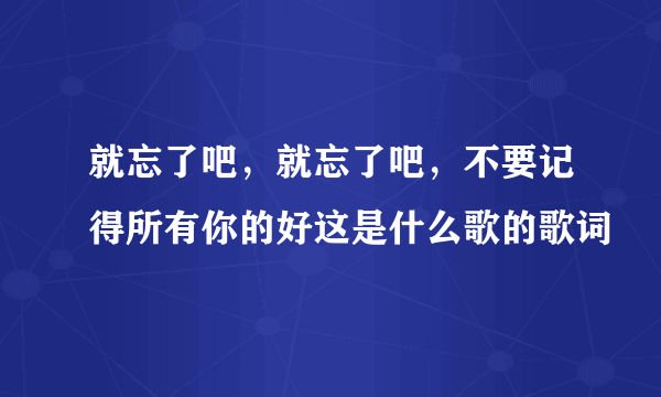 就忘了吧，就忘了吧，不要记得所有你的好这是什么歌的歌词