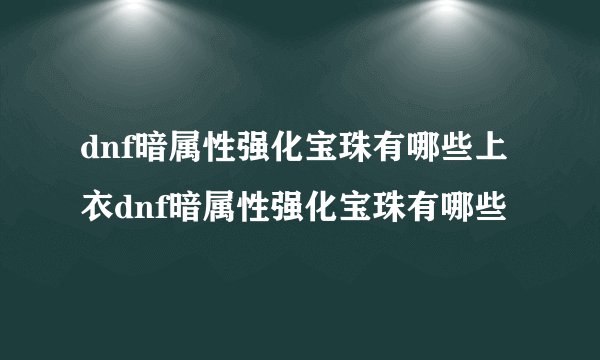 dnf暗属性强化宝珠有哪些上衣dnf暗属性强化宝珠有哪些