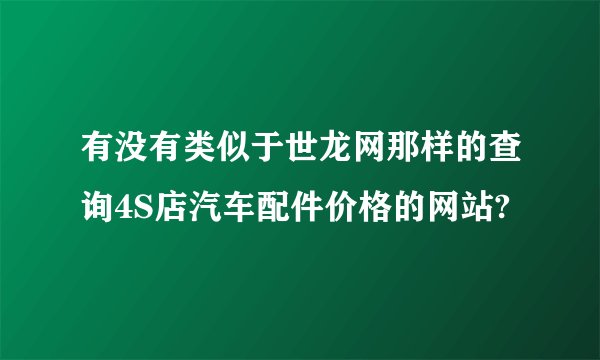 有没有类似于世龙网那样的查询4S店汽车配件价格的网站?