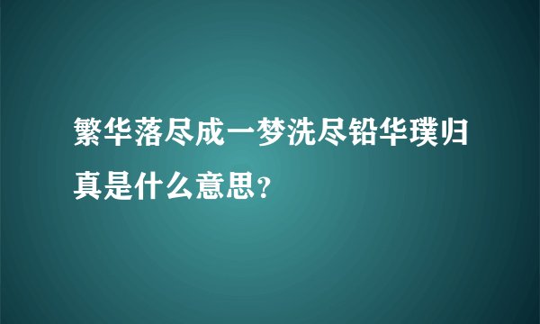 繁华落尽成一梦洗尽铅华璞归真是什么意思？