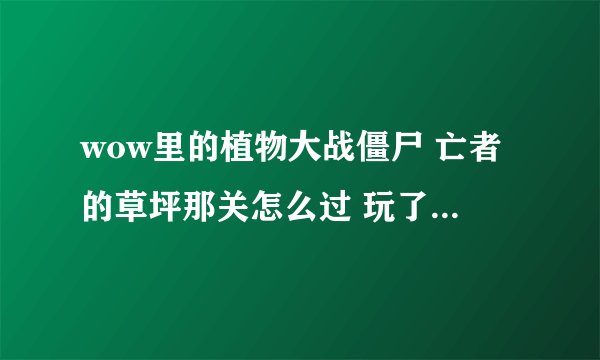 wow里的植物大战僵尸 亡者的草坪那关怎么过 玩了一个多小时了老是失败 求高玩赐教