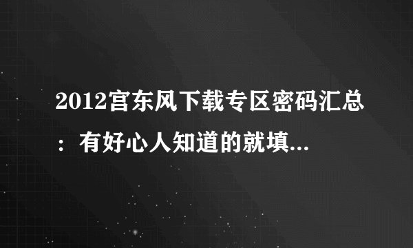 2012宫东风下载专区密码汇总：有好心人知道的就填上去好吗？谢谢各位了，考研不易，心胸开阔永远会有好报
