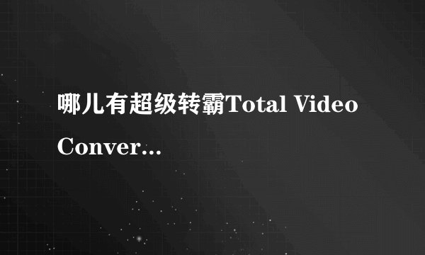 哪儿有超级转霸Total Video Converter的免费注册码？