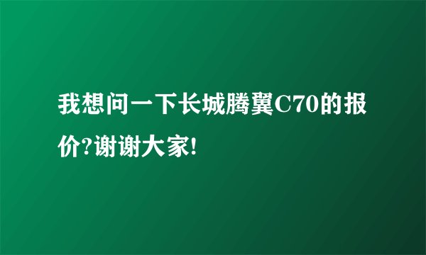 我想问一下长城腾翼C70的报价?谢谢大家!