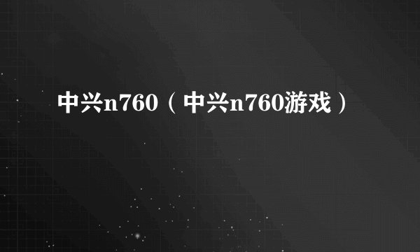 中兴n760（中兴n760游戏）
