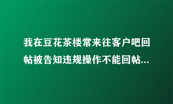 我在豆花茶楼常来往客户吧回帖被告知违规操作不能回帖 是代表我被封号了吗？（豆花饭进）