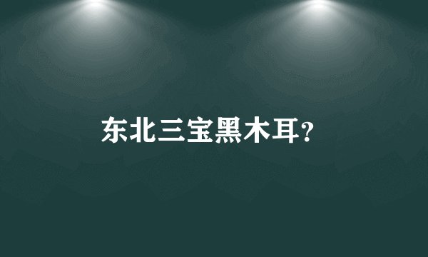 东北三宝黑木耳？