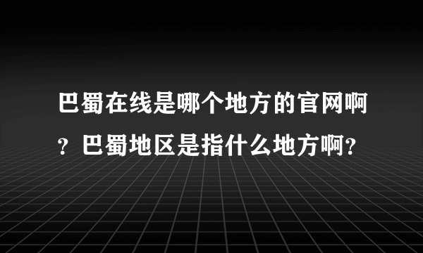 巴蜀在线是哪个地方的官网啊？巴蜀地区是指什么地方啊？