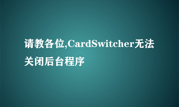 请教各位,CardSwitcher无法关闭后台程序
