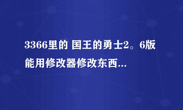 3366里的 国王的勇士2。6版能用修改器修改东西吗？能用的发来，谢谢啊！！！！