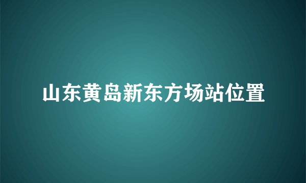山东黄岛新东方场站位置