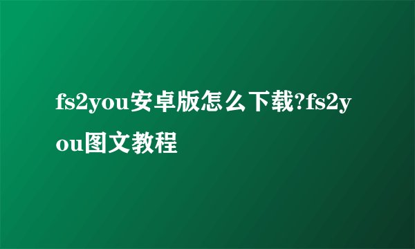 fs2you安卓版怎么下载?fs2you图文教程