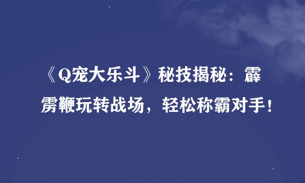 《Q宠大乐斗》秘技揭秘：霹雳鞭玩转战场，轻松称霸对手！