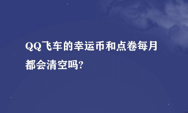 QQ飞车的幸运币和点卷每月都会清空吗?