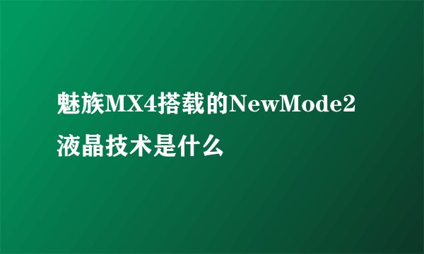 魅族MX4搭载的NewMode2液晶技术是什么
