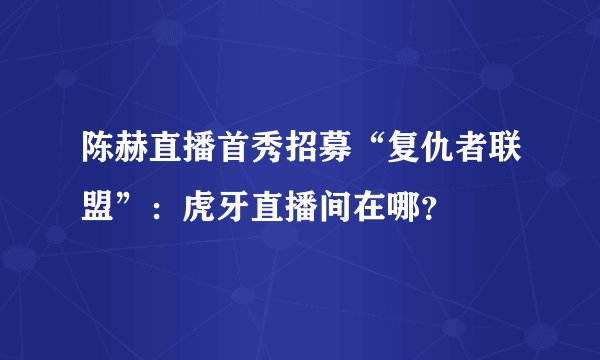 陈赫直播首秀招募“复仇者联盟”：虎牙直播间在哪？