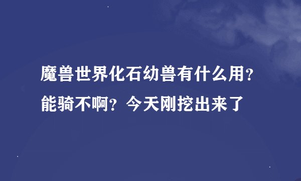 魔兽世界化石幼兽有什么用？能骑不啊？今天刚挖出来了