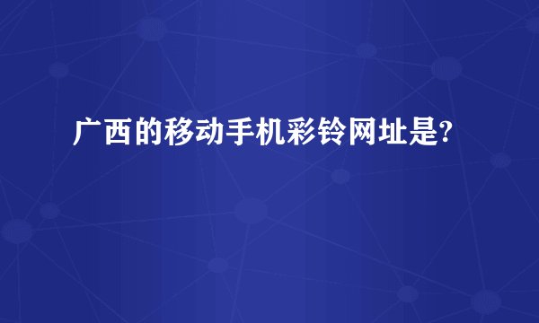 广西的移动手机彩铃网址是?