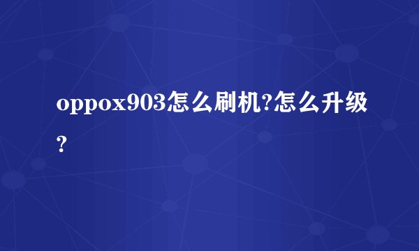 oppox903怎么刷机?怎么升级?