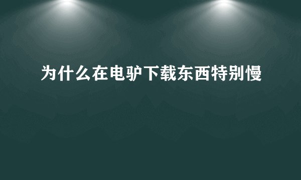 为什么在电驴下载东西特别慢