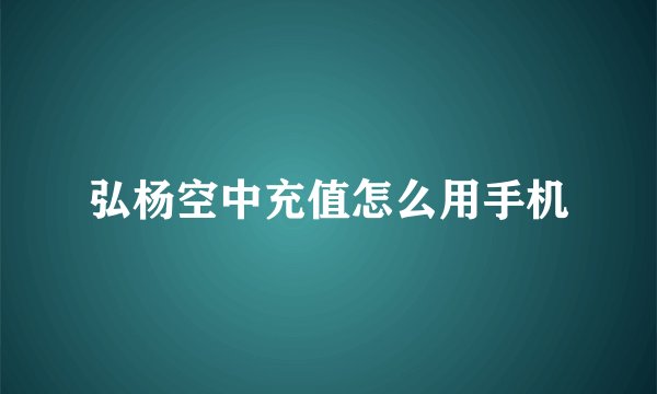 弘杨空中充值怎么用手机