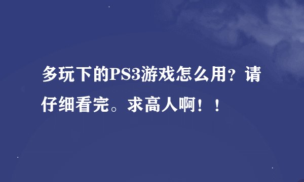 多玩下的PS3游戏怎么用？请仔细看完。求高人啊！！