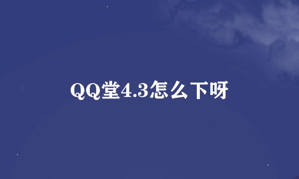 QQ堂4.3怎么下呀