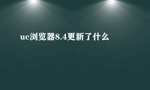 uc浏览器8.4更新了什么
