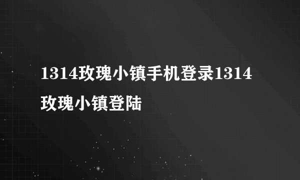 1314玫瑰小镇手机登录1314玫瑰小镇登陆