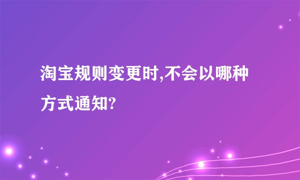 淘宝规则变更时,不会以哪种方式通知?