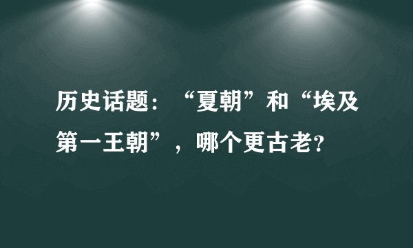 历史话题：“夏朝”和“埃及第一王朝”，哪个更古老？