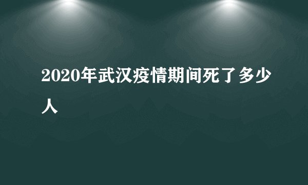2020年武汉疫情期间死了多少人