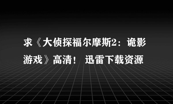 求《大侦探福尔摩斯2：诡影游戏》高清！ 迅雷下载资源