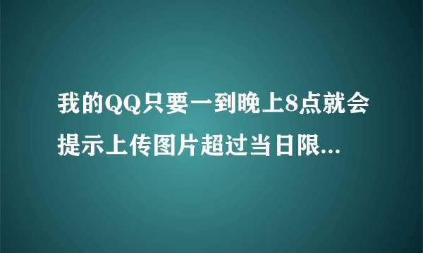 我的QQ只要一到晚上8点就会提示上传图片超过当日限制，发不了图片，电脑手机都这样，已经连续三天了