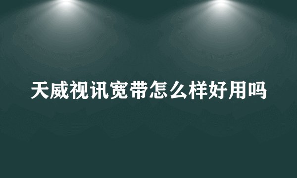 天威视讯宽带怎么样好用吗