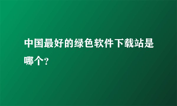 中国最好的绿色软件下载站是哪个？
