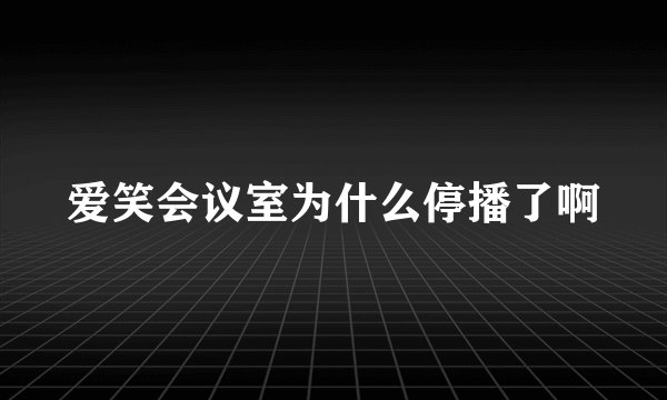 爱笑会议室为什么停播了啊