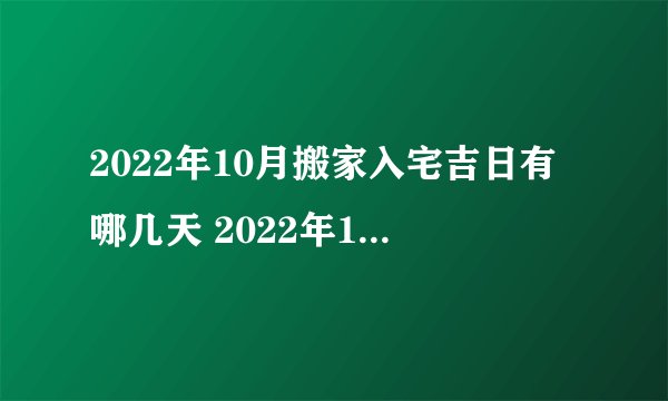 2022年10月搬家入宅吉日有哪几天 2022年10月搬家入宅吉日查询