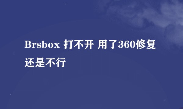 Brsbox 打不开 用了360修复 还是不行