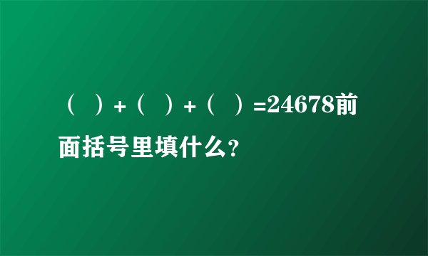 （ ）+（ ）+（ ）=24678前面括号里填什么？