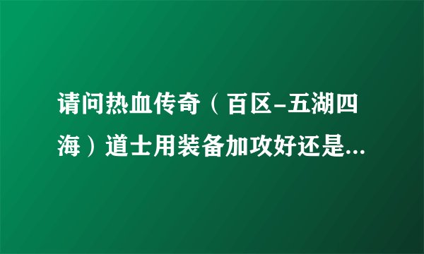 请问热血传奇（百区-五湖四海）道士用装备加攻好还是加道好，请说明原因，谢谢。