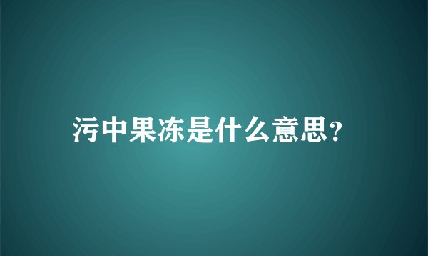 污中果冻是什么意思？