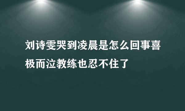 刘诗雯哭到凌晨是怎么回事喜极而泣教练也忍不住了