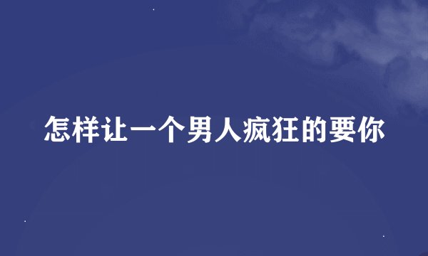 怎样让一个男人疯狂的要你