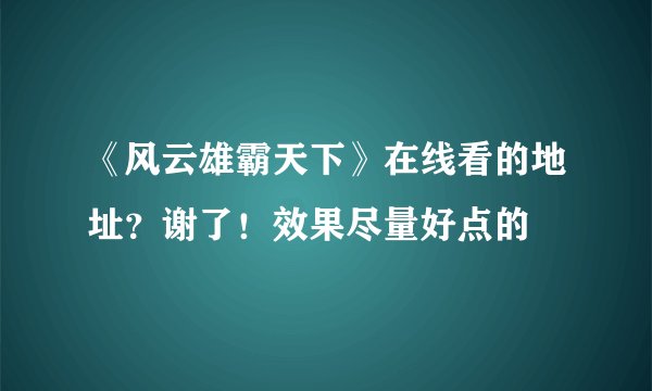 《风云雄霸天下》在线看的地址？谢了！效果尽量好点的