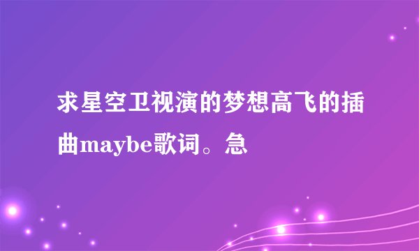 求星空卫视演的梦想高飞的插曲maybe歌词。急