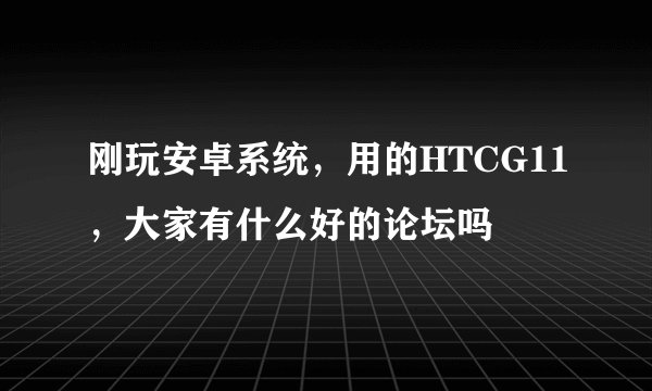 刚玩安卓系统，用的HTCG11，大家有什么好的论坛吗
