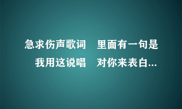 急求伤声歌词﹑里面有一句是﹑我用这说唱﹑对你来表白﹑谁知道﹑要是找到了﹑我给加分
