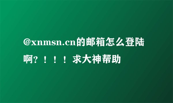 @xnmsn.cn的邮箱怎么登陆啊？！！！求大神帮助