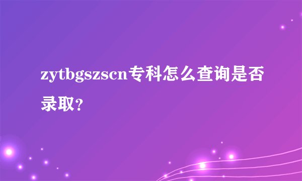 zytbgszscn专科怎么查询是否录取？